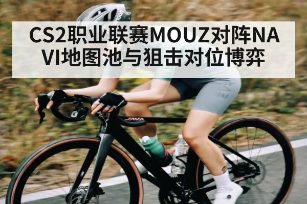 CS2职业联赛MOUZ对阵NAVI地图池与狙击对位博弈